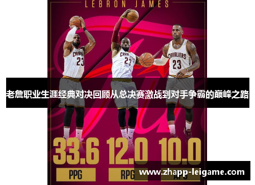 老詹职业生涯经典对决回顾从总决赛激战到对手争霸的巅峰之路 老詹职业生涯经典对决回顾从总决赛激战到对手争霸的巅峰之路