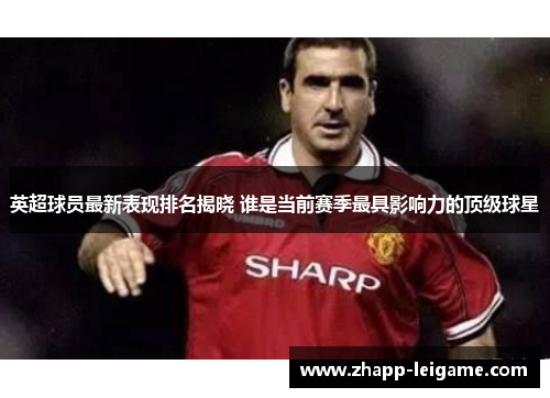 英超球员最新表现排名揭晓 谁是当前赛季最具影响力的顶级球星 英超球员最新表现排名揭晓 谁是当前赛季最具影响力的顶级球星